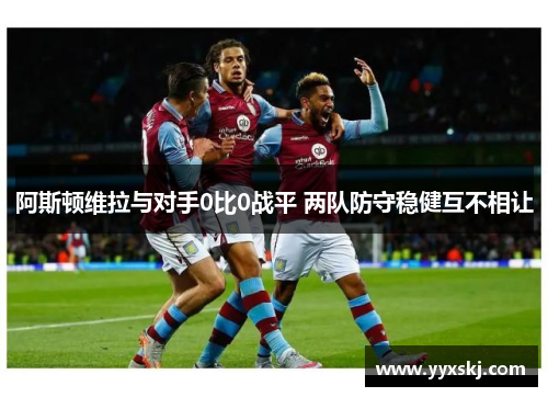 阿斯顿维拉与对手0比0战平 两队防守稳健互不相让